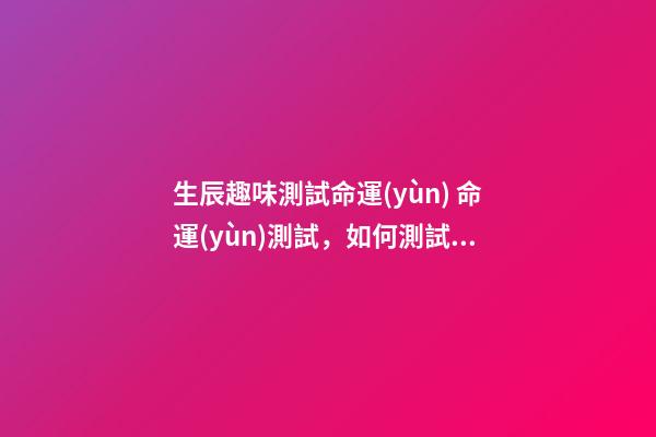 生辰趣味測試命運(yùn) 命運(yùn)測試，如何測試自己的命運(yùn)-第1張-觀點(diǎn)-玄機(jī)派